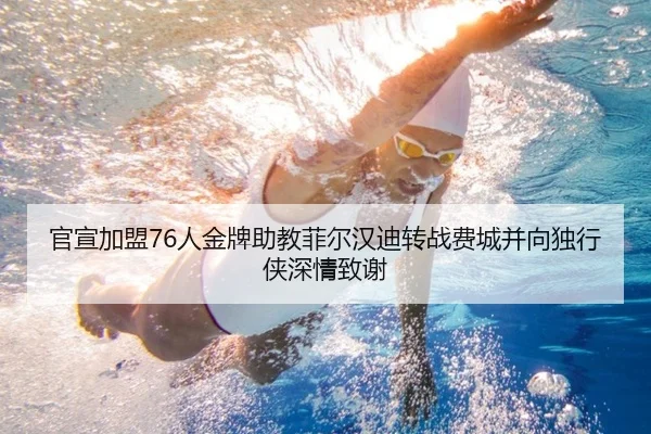 官宣加盟76人金牌助教菲尔汉迪转战费城并向独行侠深情致谢
